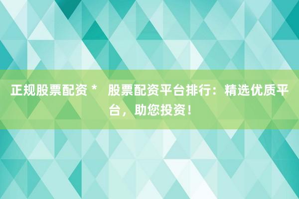 正规股票配资 *   股票配资平台排行：精选优质平台，助您投资！