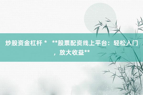 炒股资金杠杆 *   **股票配资线上平台：轻松入门，放大收益**