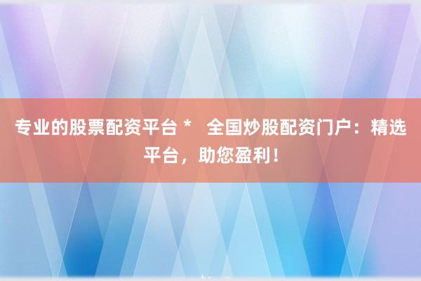 专业的股票配资平台 *   全国炒股配资门户：精选平台，助您盈利！