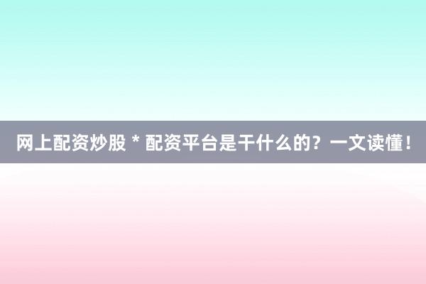 网上配资炒股 * 配资平台是干什么的？一文读懂！