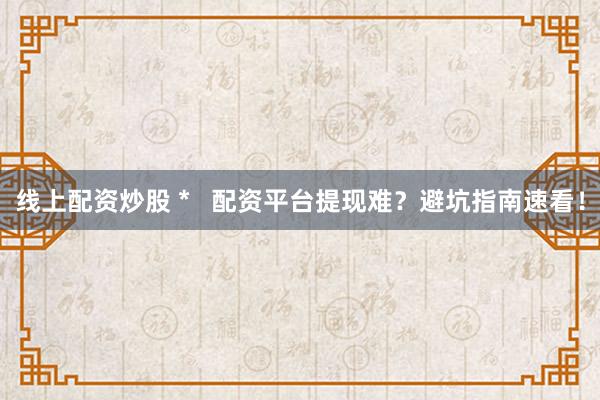 线上配资炒股 *   配资平台提现难？避坑指南速看！