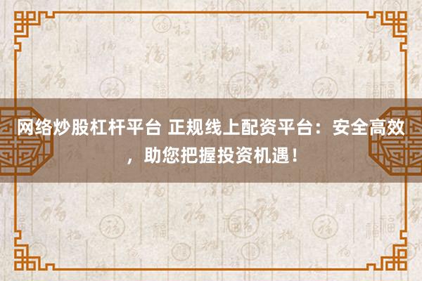网络炒股杠杆平台 正规线上配资平台：安全高效，助您把握投资机遇！
