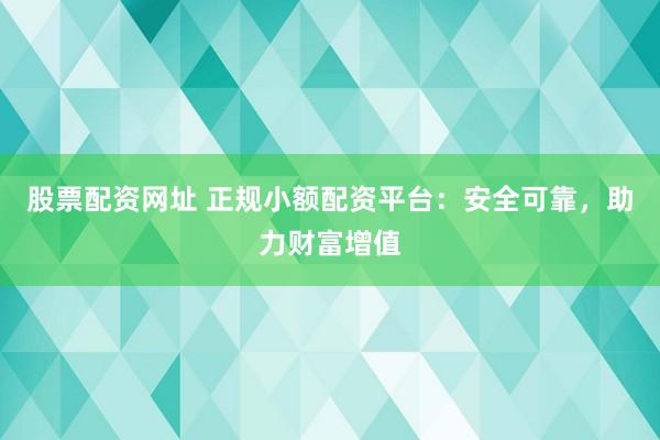 股票配资网址 正规小额配资平台：安全可靠，助力财富增值