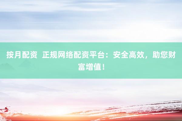 按月配资  正规网络配资平台：安全高效，助您财富增值！