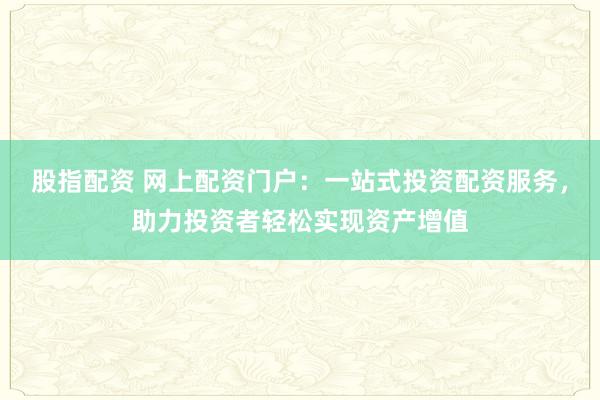 股指配资 网上配资门户：一站式投资配资服务，助力投资者轻松实现资产增值