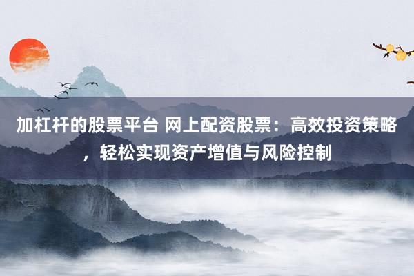 加杠杆的股票平台 网上配资股票：高效投资策略，轻松实现资产增值与风险控制