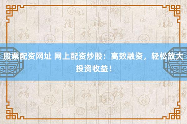 股票配资网址 网上配资炒股：高效融资，轻松放大投资收益！