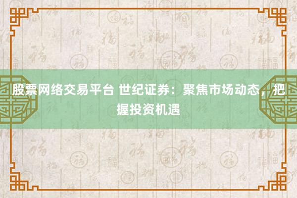 股票网络交易平台 世纪证券：聚焦市场动态，把握投资机遇