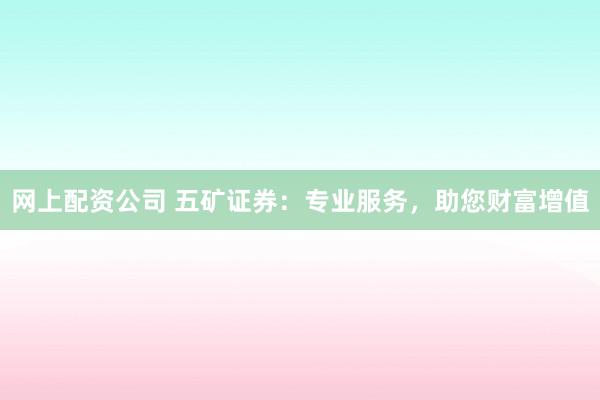 网上配资公司 五矿证券：专业服务，助您财富增值
