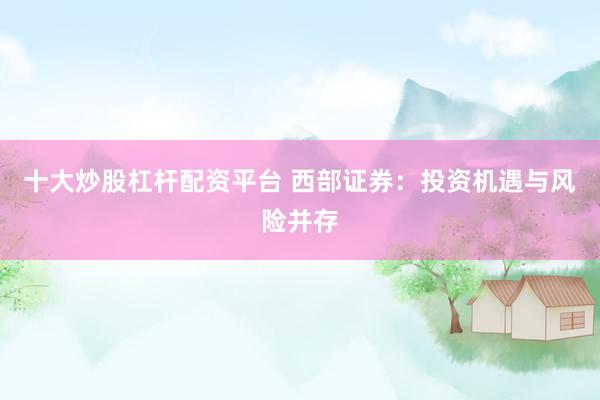 十大炒股杠杆配资平台 西部证券：投资机遇与风险并存