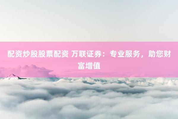 配资炒股股票配资 万联证券：专业服务，助您财富增值
