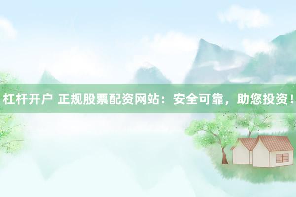 杠杆开户 正规股票配资网站：安全可靠，助您投资！