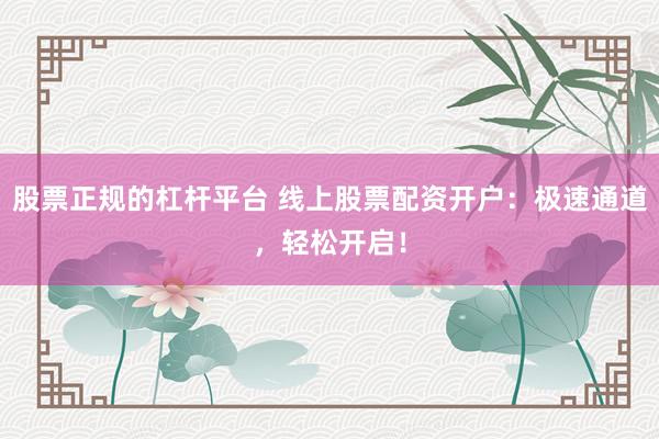 股票正规的杠杆平台 线上股票配资开户：极速通道，轻松开启！