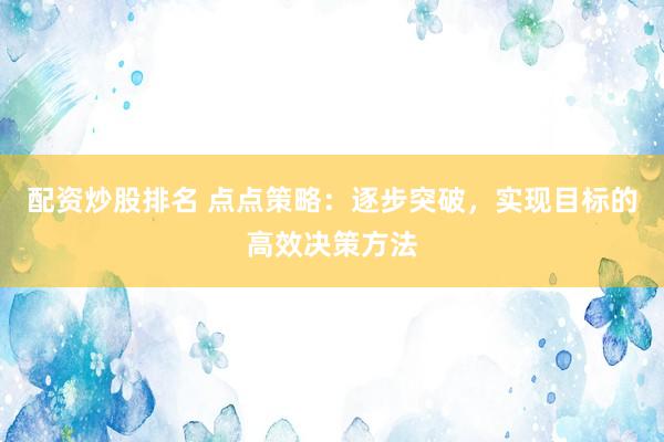 配资炒股排名 点点策略：逐步突破，实现目标的高效决策方法