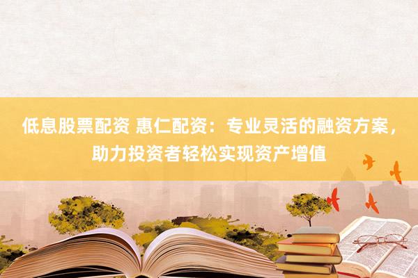 低息股票配资 惠仁配资：专业灵活的融资方案，助力投资者轻松实现资产增值