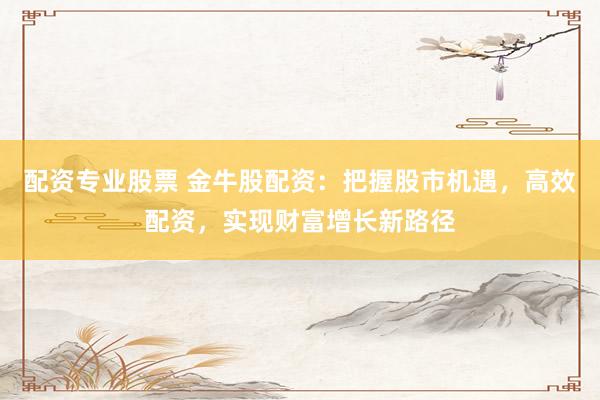 配资专业股票 金牛股配资：把握股市机遇，高效配资，实现财富增长新路径