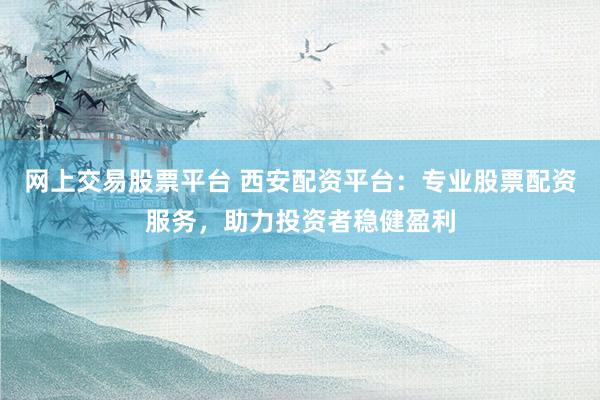 网上交易股票平台 西安配资平台：专业股票配资服务，助力投资者稳健盈利