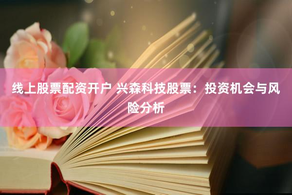 线上股票配资开户 兴森科技股票：投资机会与风险分析
