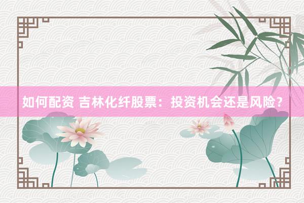 如何配资 吉林化纤股票：投资机会还是风险？
