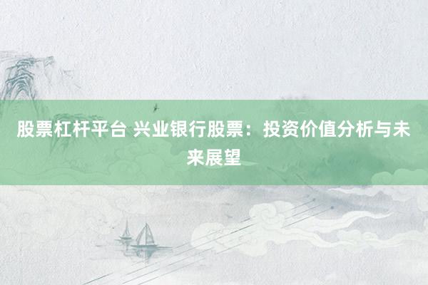 股票杠杆平台 兴业银行股票：投资价值分析与未来展望