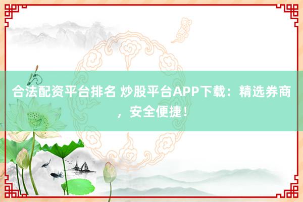 合法配资平台排名 炒股平台APP下载：精选券商，安全便捷！