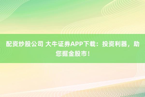 配资炒股公司 大牛证券APP下载：投资利器，助您掘金股市！