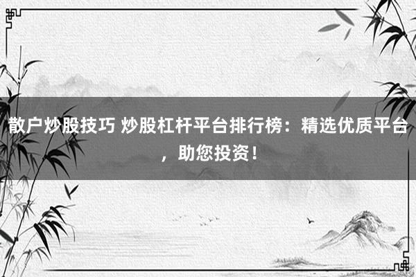 散户炒股技巧 炒股杠杆平台排行榜：精选优质平台，助您投资！