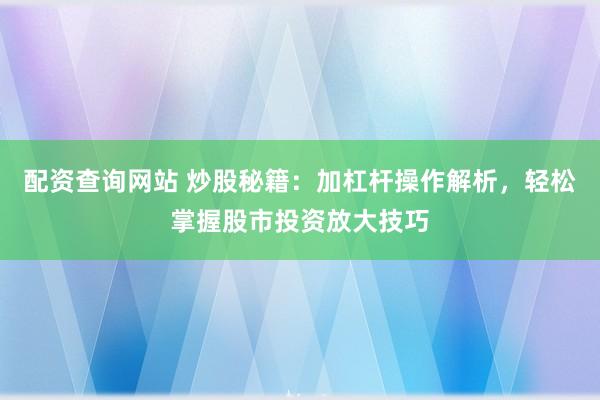 配资查询网站 炒股秘籍：加杠杆操作解析，轻松掌握股市投资放大技巧