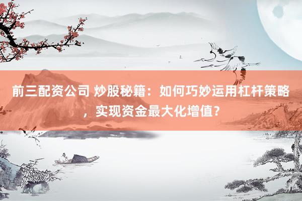 前三配资公司 炒股秘籍：如何巧妙运用杠杆策略，实现资金最大化增值？