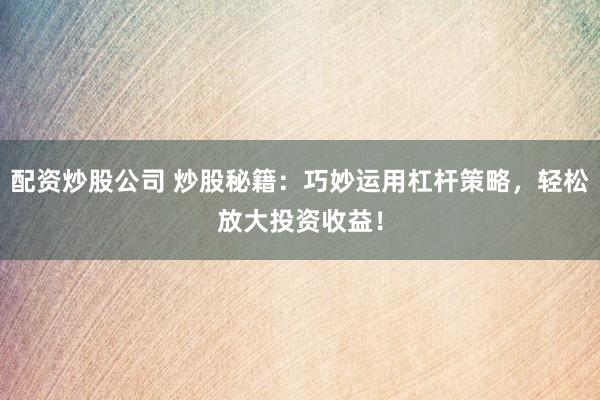 配资炒股公司 炒股秘籍：巧妙运用杠杆策略，轻松放大投资收益！