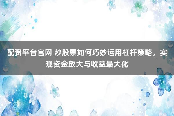 配资平台官网 炒股票如何巧妙运用杠杆策略，实现资金放大与收益最大化