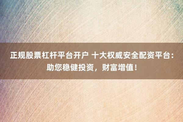 正规股票杠杆平台开户 十大权威安全配资平台：助您稳健投资，财富增值！