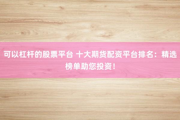可以杠杆的股票平台 十大期货配资平台排名：精选榜单助您投资！