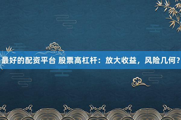 最好的配资平台 股票高杠杆：放大收益，风险几何？