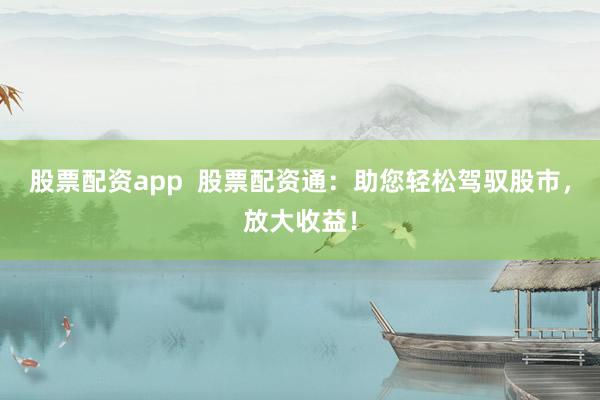 股票配资app  股票配资通：助您轻松驾驭股市，放大收益！
