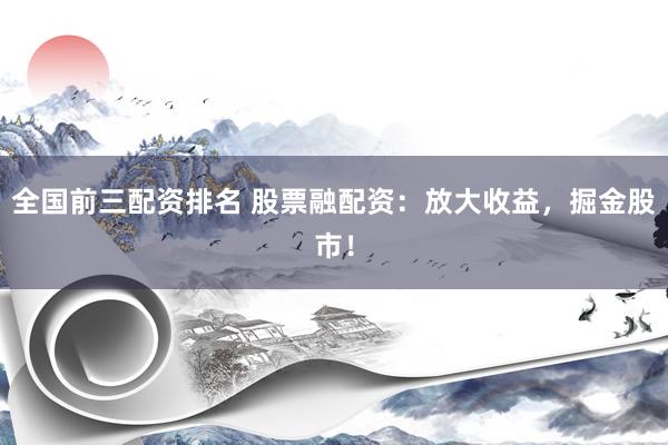全国前三配资排名 股票融配资：放大收益，掘金股市！