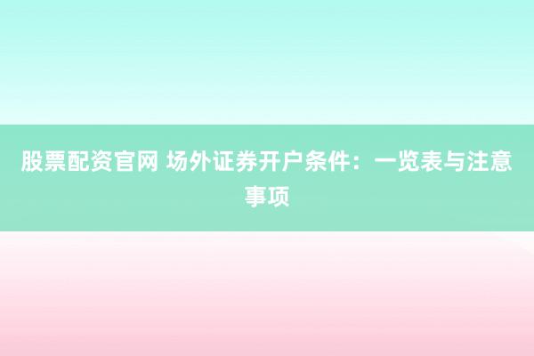 股票配资官网 场外证券开户条件：一览表与注意事项