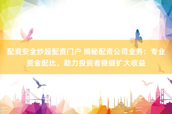 配资安全炒股配资门户 揭秘配资公司业务：专业资金配比，助力投资者稳健扩大收益
