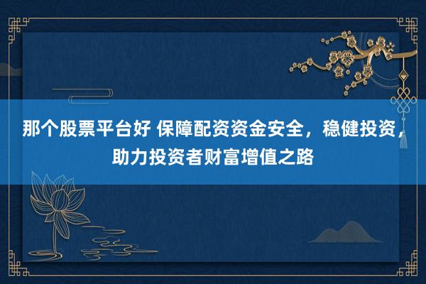 那个股票平台好 保障配资资金安全，稳健投资，助力投资者财富增值之路