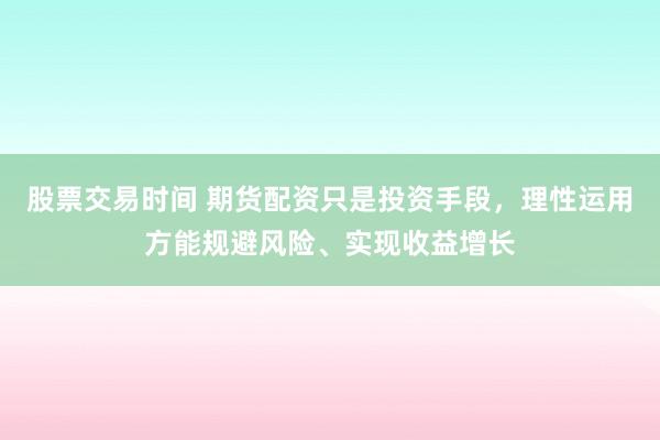 股票交易时间 期货配资只是投资手段，理性运用方能规避风险、实现收益增长