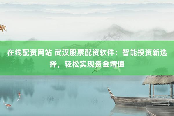 在线配资网站 武汉股票配资软件：智能投资新选择，轻松实现资金增值