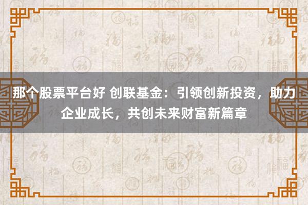 那个股票平台好 创联基金：引领创新投资，助力企业成长，共创未来财富新篇章
