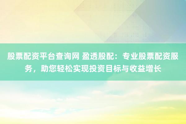 股票配资平台查询网 盈透股配：专业股票配资服务，助您轻松实现投资目标与收益增长