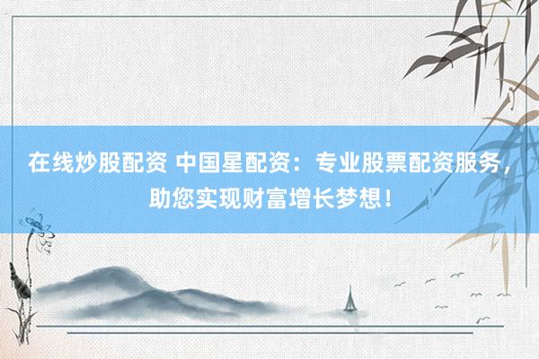 在线炒股配资 中国星配资：专业股票配资服务，助您实现财富增长梦想！