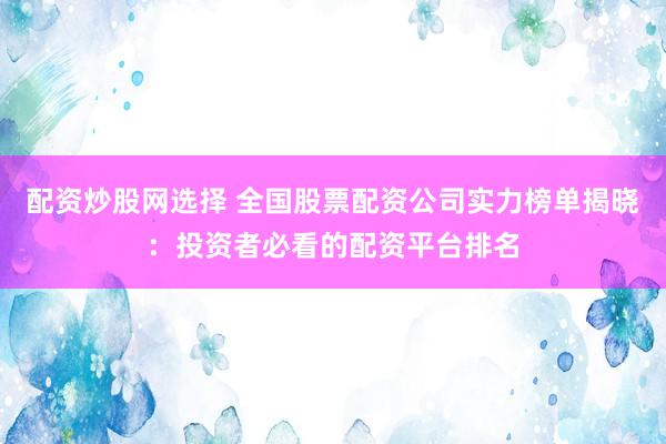 配资炒股网选择 全国股票配资公司实力榜单揭晓：投资者必看的配资平台排名