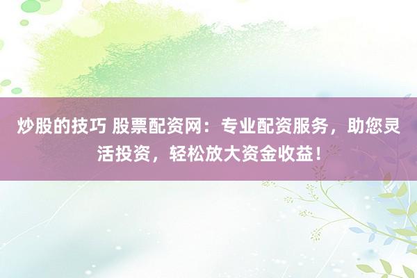 炒股的技巧 股票配资网：专业配资服务，助您灵活投资，轻松放大资金收益！