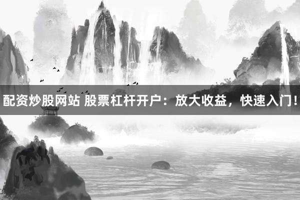 配资炒股网站 股票杠杆开户：放大收益，快速入门！
