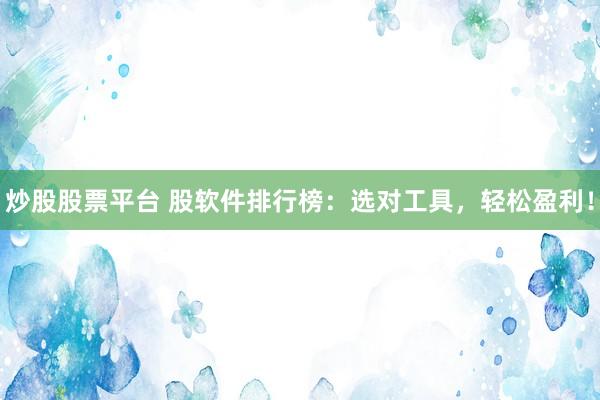 炒股股票平台 股软件排行榜：选对工具，轻松盈利！