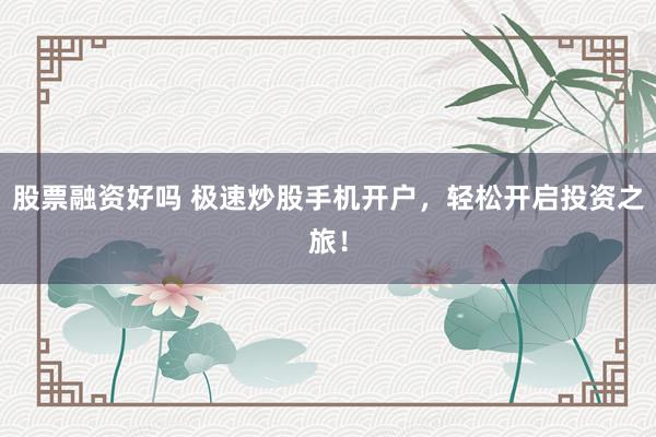 股票融资好吗 极速炒股手机开户，轻松开启投资之旅！