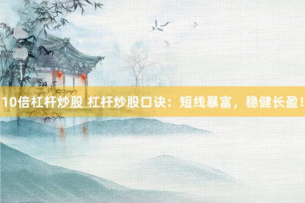 10倍杠杆炒股 杠杆炒股口诀：短线暴富，稳健长盈！